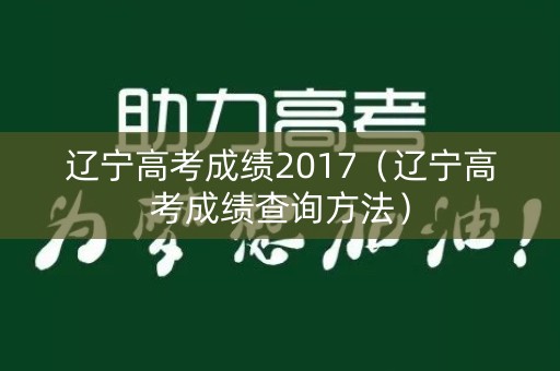 辽宁高考成绩2017（辽宁高考成绩查询方法）