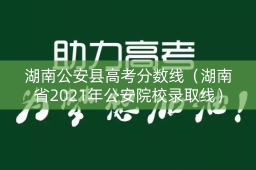 湖南公安县高考分数线（湖南省2021年公安院校录取线）