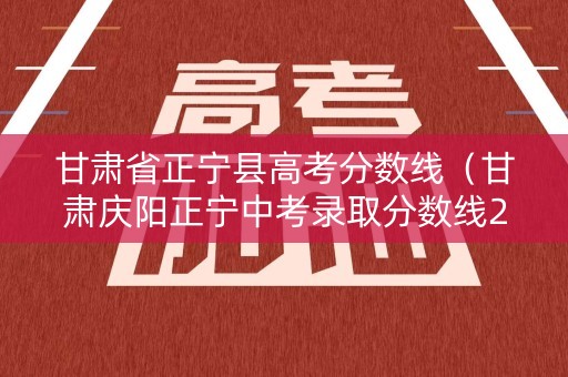 甘肃省正宁县高考分数线（甘肃庆阳正宁中考录取分数线2020）