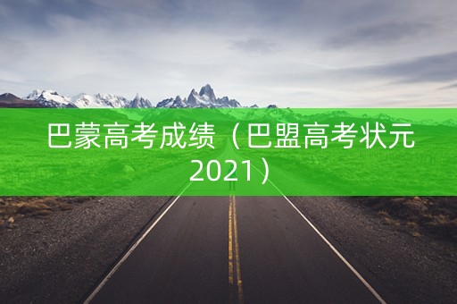 巴蒙高考成绩(巴盟高考状元2021) 巴蒙高考成绩(巴盟高考状元2021)