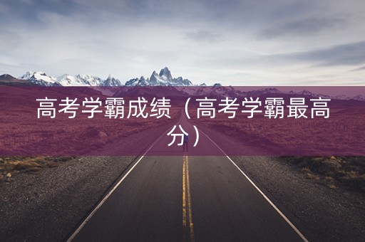 高考学霸成绩（高考学霸最高分）