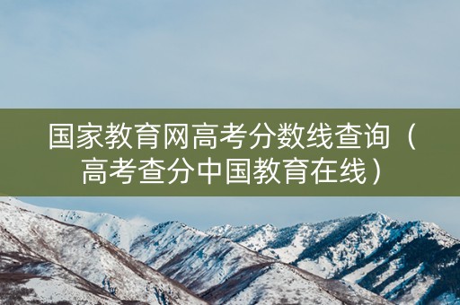 国家教育网高考分数线查询（高考查分中国教育在线）