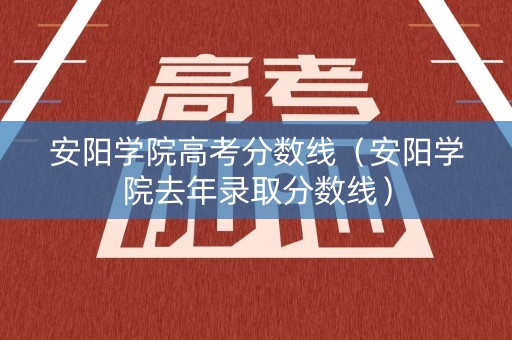 安阳学院高考分数线（安阳学院去年录取分数线）