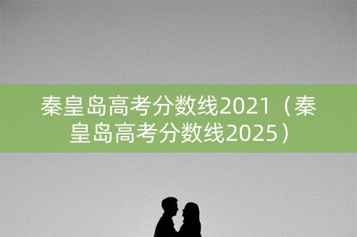 秦皇岛高考分数线2021（秦皇岛高考分数线2025）