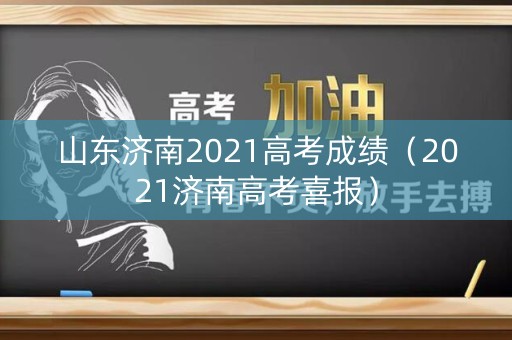 山东济南2021高考成绩（2021济南高考喜报）
