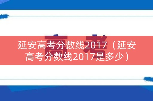 延安高考分数线2017（延安高考分数线2017是多少）