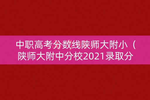 中职高考分数线陕师大附小(陕师大附中分校2021录取分数线) 中职高考分数线陕师大附小(陕师大附中分校2021录取分数线)