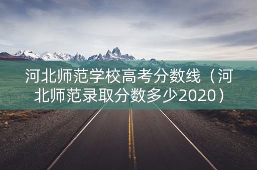 河北师范学校高考分数线（河北师范录取分数多少2020）