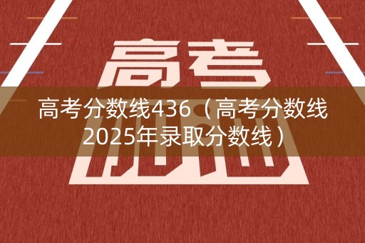 高考分数线436（高考分数线2025年录取分数线）