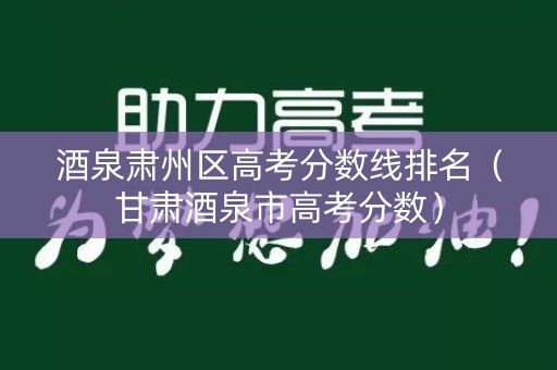 酒泉肃州区高考分数线排名（甘肃酒泉市高考分数）