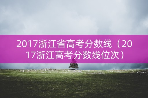 2017浙江省高考分数线（2017浙江高考分数线位次）