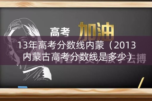 13年高考分数线内蒙（2013内蒙古高考分数线是多少）