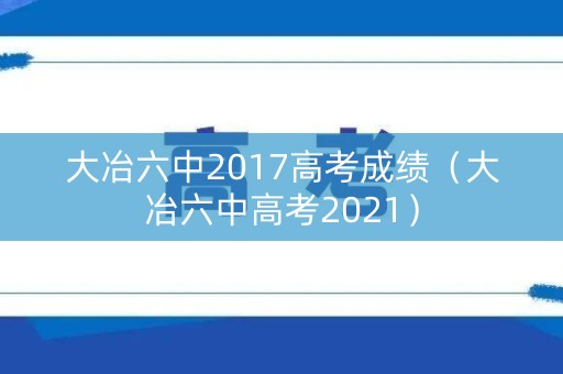 大冶六中2017高考成绩（大冶六中高考2021）