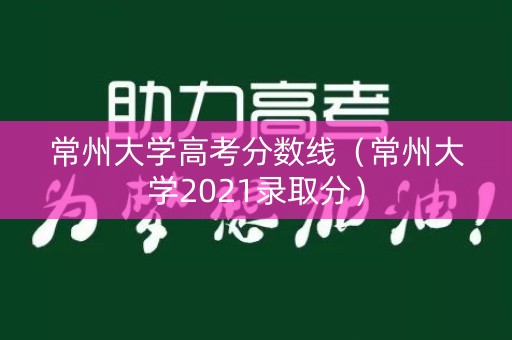 常州大学高考分数线（常州大学2021录取分）