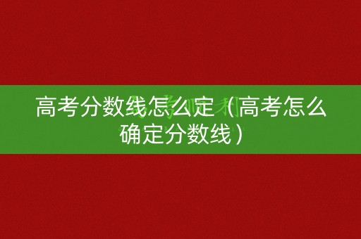 高考分数线怎么定（高考怎么确定分数线）