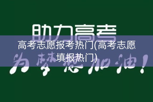高考志愿报考热门(高考志愿填报热门) 高考志愿报考热门(高考志愿填报热门)