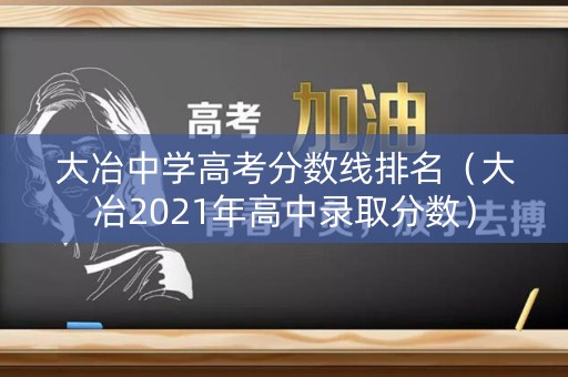 大冶中学高考分数线排名（大冶2021年高中录取分数）