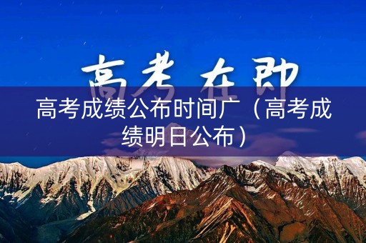 高考成绩公布时间广（高考成绩明日公布）