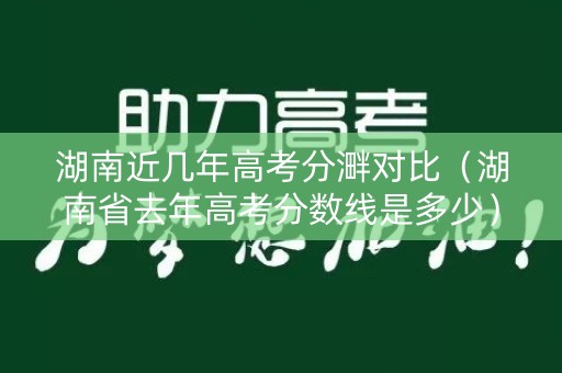 湖南近几年高考分溿对比（湖南省去年高考分数线是多少）