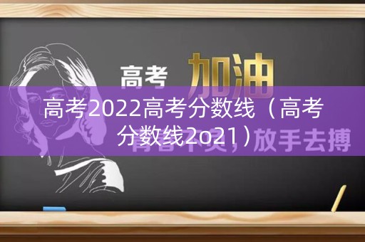 高考2022高考分数线(高考分数线2o21) 高考2022高考分数线(高考分数线2o21)