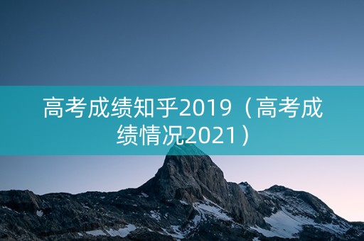 高考成绩知乎2019（高考成绩情况2021）
