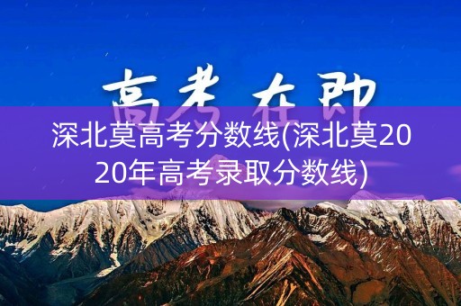 深北莫高考分数线(深北莫2020年高考录取分数线) 深北莫高考分数线(深北莫2020年高考录取分数线)