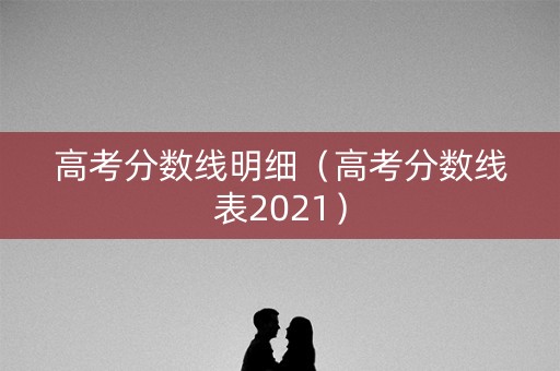 高考分数线明细（高考分数线表2021）