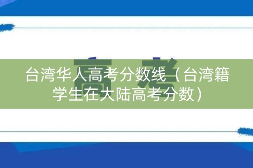 台湾华人高考分数线（台湾籍学生在大陆高考分数）