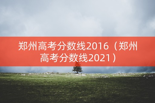 郑州高考分数线2016（郑州高考分数线2021）