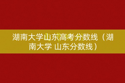 湖南大学山东高考分数线（湖南大学 山东分数线）