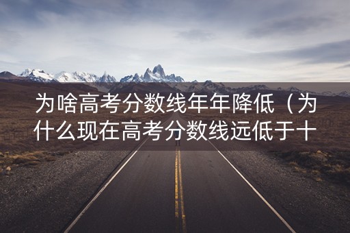 为啥高考分数线年年降低（为什么现在高考分数线远低于十年前）