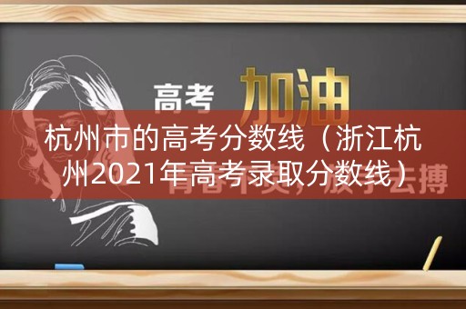 杭州市的高考分数线(浙江杭州2021年高考录取分数线) 杭州市的高考分数线(浙江杭州2021年高考录取分数线)