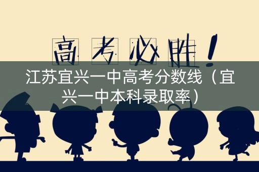 江苏宜兴一中高考分数线（宜兴一中本科录取率）