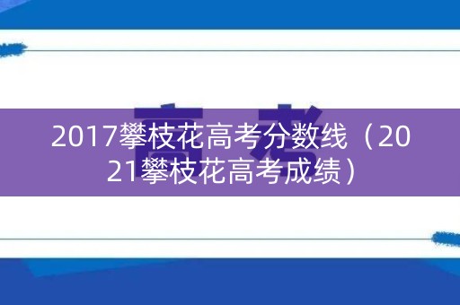 2017攀枝花高考分数线(2021攀枝花高考成绩) 2017攀枝花高考分数线(2021攀枝花高考成绩)