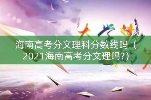 海南高考分文理科分数线吗(2021海南高考分文理吗?) 海南高考分文理科分数线吗(2021海南高考分文理吗?)