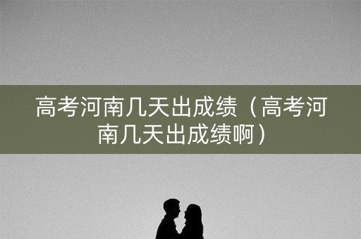 高考河南几天出成绩（高考河南几天出成绩啊）
