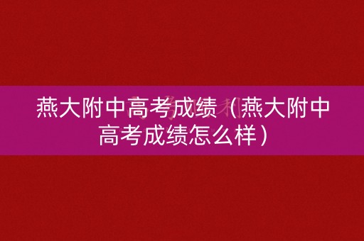 燕大附中高考成绩(燕大附中高考成绩怎么样) 燕大附中高考成绩(燕大附中高考成绩怎么样)