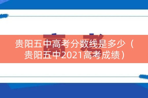 贵阳五中高考分数线是多少(贵阳五中2021高考成绩) 贵阳五中高考分数线是多少(贵阳五中2021高考成绩)