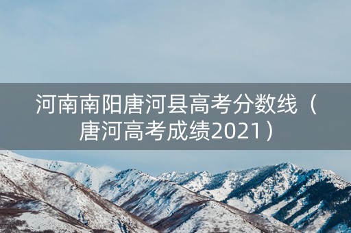 河南南阳唐河县高考分数线（唐河高考成绩2021）