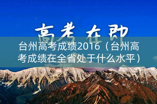 台州高考成绩2016（台州高考成绩在全省处于什么水平）