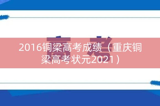 2016铜梁高考成绩（重庆铜梁高考状元2021）