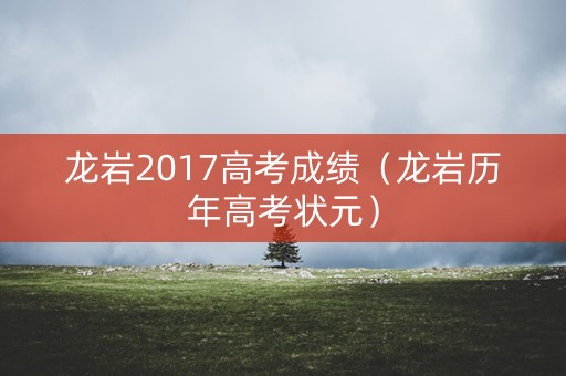 龙岩2017高考成绩(龙岩历年高考状元) 龙岩2017高考成绩(龙岩历年高考状元)