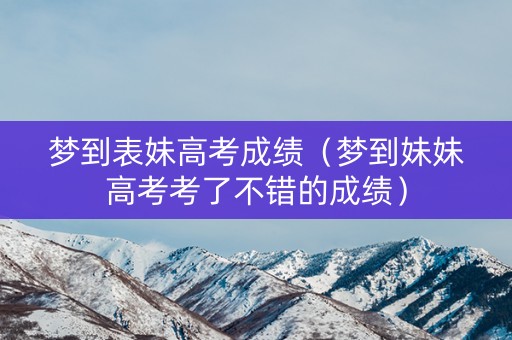 梦到表妹高考成绩(梦到妹妹高考考了不错的成绩) 梦到表妹高考成绩(梦到妹妹高考考了不错的成绩)