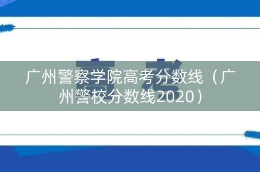 广州警察学院高考分数线（广州警校分数线2020）