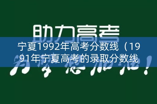 宁夏1992年高考分数线（1991年宁夏高考的录取分数线）