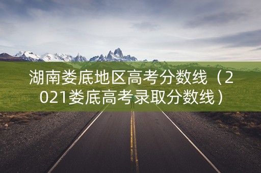 湖南娄底地区高考分数线（2021娄底高考录取分数线）