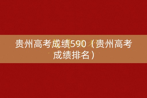 贵州高考成绩590（贵州高考成绩排名）