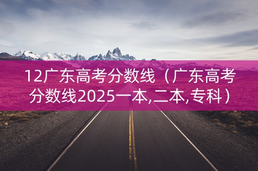 12广东高考分数线（广东高考分数线2025一本,二本,专科）
