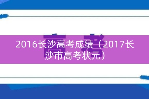 2016长沙高考成绩（2017长沙市高考状元）
