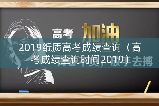 2019纸质高考成绩查询（高考成绩查询时间2019）